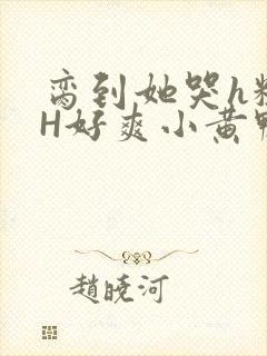 脔到她哭h粗话H好爽小黄鸭视频