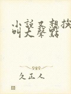 小说又想挨C了叫大声点