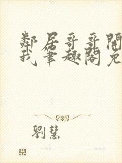 邻居哥哥开发了我笔趣阁免费阅读