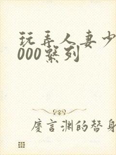 玩弄人妻少妇1000系列