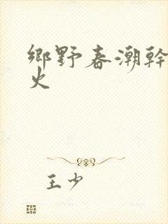 乡野春潮干柴烈火