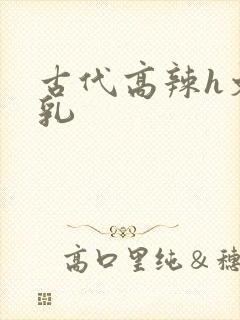 古代高辣h文乱乳