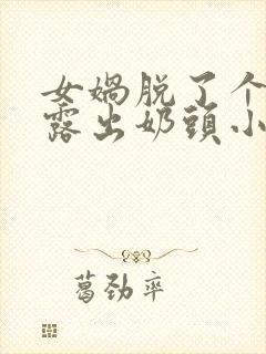 女娲脱了个精光露出奶头小说