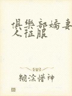 俱乐部娇妻被黑人征服