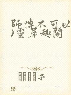 师傅不可以(限)灵犀趣阁