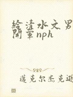 给清水文男主们开荤nph
