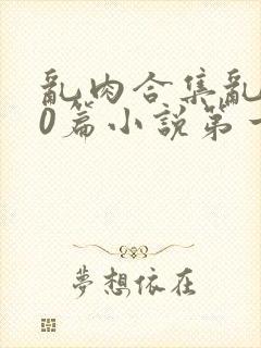 乱肉合集乱500篇小说第一次最新章节