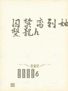 囚禁脔到她哭h双龙h