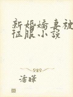 新婚娇妻被巨茎征服小说