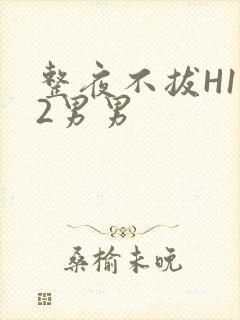 整夜不拔H1V2男男