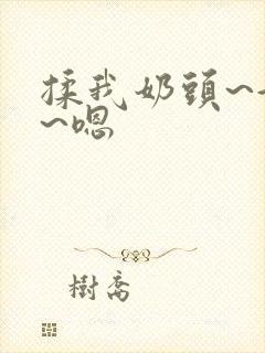 揉我奶头~好爽~嗯