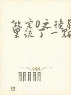 做完0之后屁股里流了一点血