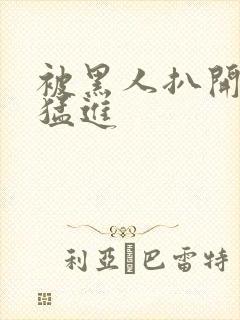 被黑人扒开双腿猛进