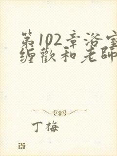 第102章浴室缠欢和老师小说