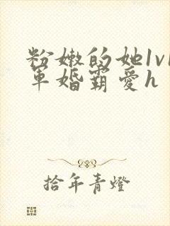 粉嫩的她1v1军婚霸爱h