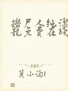 捞尸人纯洁滴小龙免费在线阅读