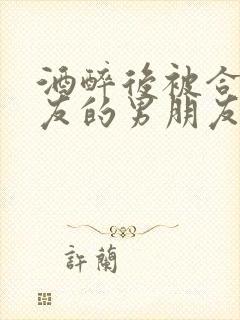 酒醉后被合租室友的男朋友睡了