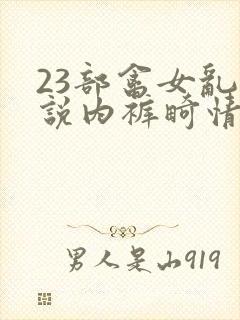 23部禽女乱小说内裤畸情视频