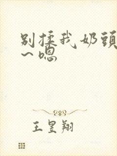 别揉我奶头～啊～嗯