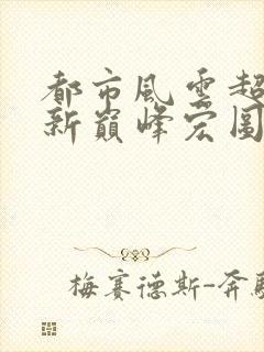 都市风云超前更新巅峰宏图笔趣阁