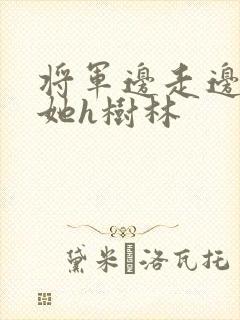 将军边走边挺进她h树林