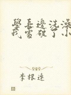 学长边洗澡边把我处破了小说