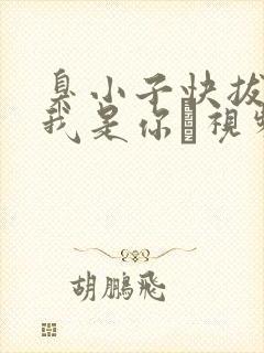 臭小子快拔出来我是你嫲视频