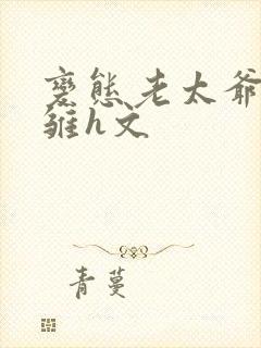 变态老太爷调教雏h文