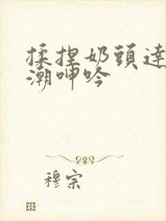 揉捏奶头达到高潮呻吟封面