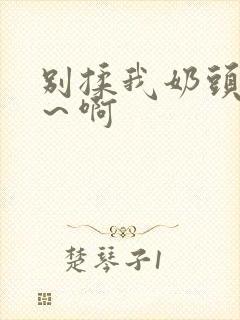 别揉我奶头嗯啊～啊