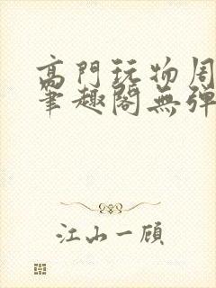 高门玩物周漫漫笔趣阁无弹窗