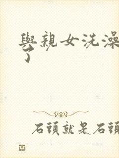 与亲女洗澡时伦了