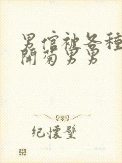 男倌被各种玉势开菊男男