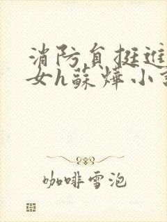 消防员挺进乖乖女h苏烨小说