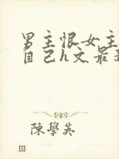 男主恨女主抛弃自己h文最新章节更新