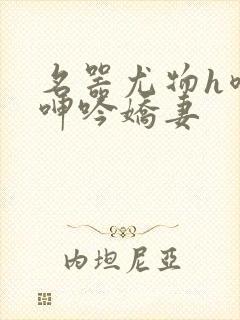 名器尤物h喷汁呻吟娇妻