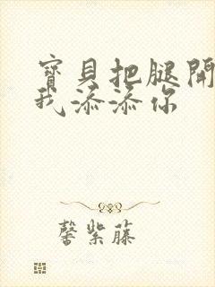 宝贝把腿开大让我添添你