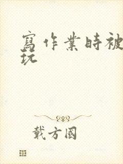 写作业时被爹地玩