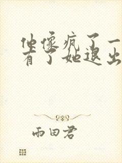 他像疯了一样占有了她退出