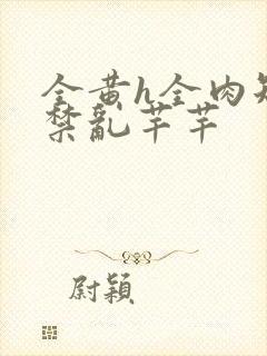 全黄h全肉短篇禁乱芊芊