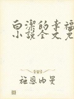 白洁的幸福生活小说全文免费笔趣阁阅读