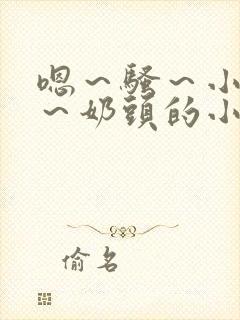 嗯～骚～小淫妇～奶头的小说