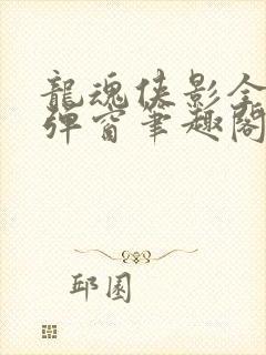 龙魂侠影全文无弹窗笔趣阁