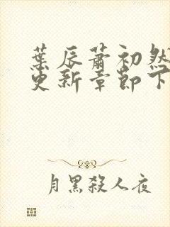 叶辰萧初然刚刚更新章节下载