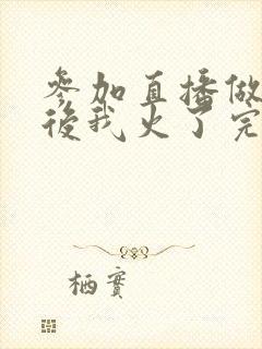 参加直播做综艺后我火了完整版