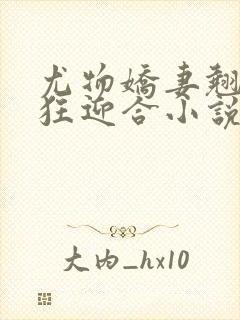 尤物娇妻翘臀疯狂迎合小说