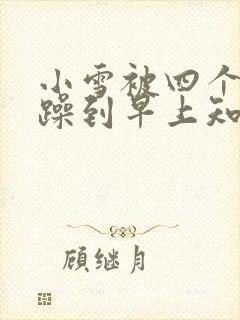 小雪被四个男人躁到早上知乎