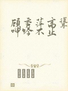 顾秀萍高耸双乳呻吟不止