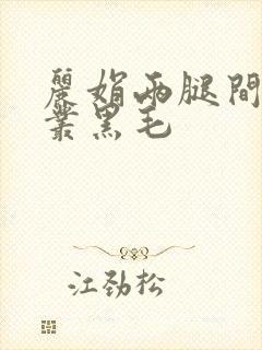 丽娟两腿间一大丛黑毛