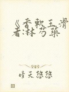 《香软玉滑》作者:林芍药